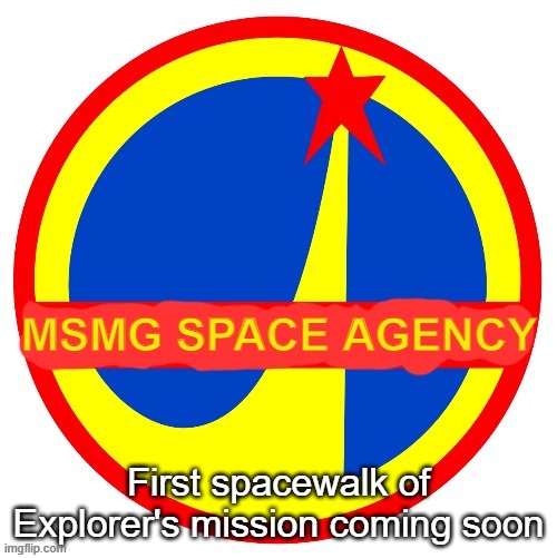 MSMG Space Agency | First spacewalk of Explorer's mission coming soon | image tagged in msmg space agency | made w/ Imgflip meme maker