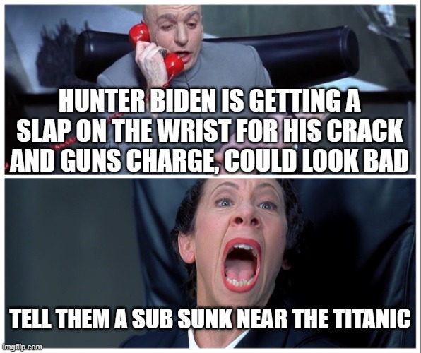 Another Biden distraction | HUNTER BIDEN IS GETTING A SLAP ON THE WRIST FOR HIS CRACK AND GUNS CHARGE, COULD LOOK BAD; TELL THEM A SUB SUNK NEAR THE TITANIC | image tagged in dr evil and frau yelling | made w/ Imgflip meme maker