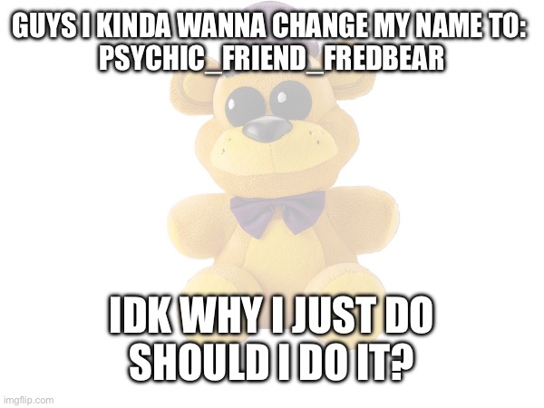 should I do it? should I not. i'll let you guys decide | GUYS I KINDA WANNA CHANGE MY NAME TO: 
PSYCHIC_FRIEND_FREDBEAR; IDK WHY I JUST DO
SHOULD I DO IT? | image tagged in fnaf,name | made w/ Imgflip meme maker