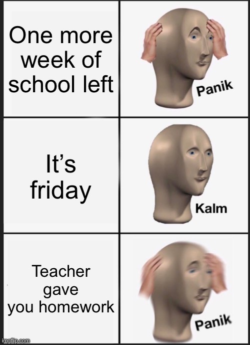 Panik Kalm Panik | One more week of school left; It’s friday; Teacher gave you homework | image tagged in memes,panik kalm panik | made w/ Imgflip meme maker