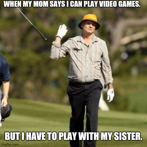 Forget it | WHEN MY MOM SAYS I CAN PLAY VIDEO GAMES. BUT I HAVE TO PLAY WITH MY SISTER. | image tagged in forget it golfer | made w/ Imgflip meme maker