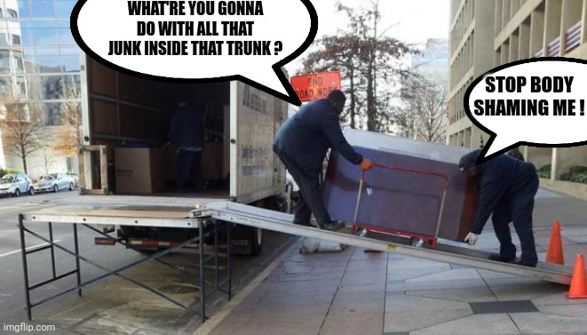 Moving Truck | WHAT'RE YOU GONNA DO WITH ALL THAT JUNK INSIDE THAT TRUNK ? STOP BODY SHAMING ME ! | image tagged in moving truck | made w/ Imgflip meme maker