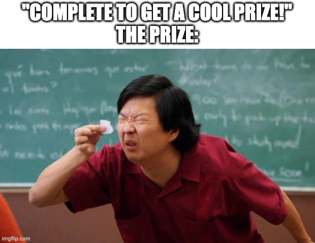 relatable? | "COMPLETE TO GET A COOL PRIZE!"
THE PRIZE: | image tagged in tiny piece of paper,gift,small gift | made w/ Imgflip meme maker