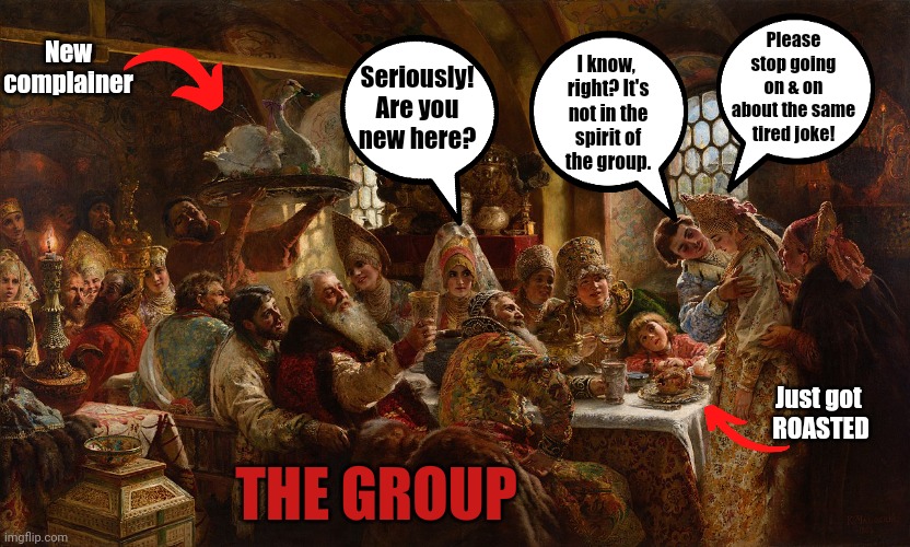 If you can't stand the heat, get out of the kitchen | New
complainer; Please
stop going on & on about the same tired joke! Seriously!
Are you
new here? I know, 
right? It's
not in the
spirit of
the group. Just got 
ROASTED; THE GROUP | image tagged in meme,classical art,roasted | made w/ Imgflip meme maker