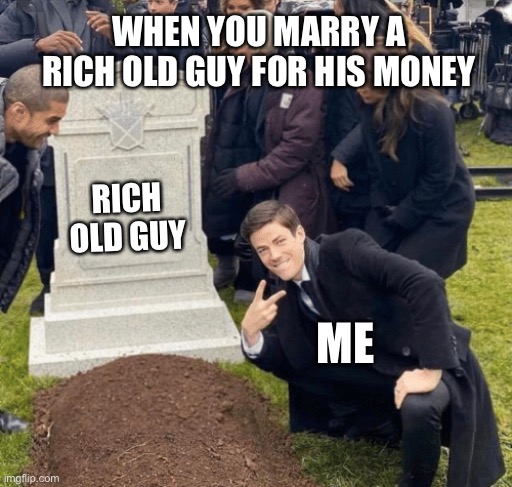 When you marry a rich guy for his money | WHEN YOU MARRY A RICH OLD GUY FOR HIS MONEY; RICH OLD GUY; ME | image tagged in grant gustin over grave,rich guy,me,taking money | made w/ Imgflip meme maker