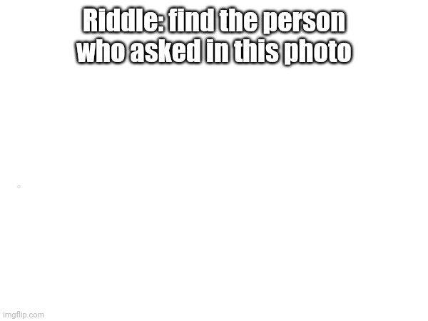 Why putting a title its so hard nowasays | Riddle: find the person who asked in this photo; No one | image tagged in riddle | made w/ Imgflip meme maker