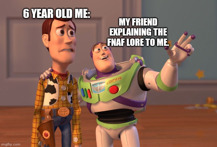 X, X Everywhere Meme | 6 YEAR OLD ME:; MY FRIEND EXPLAINING THE FNAF LORE TO ME. | image tagged in memes,x x everywhere | made w/ Imgflip meme maker