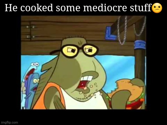 High Quality He cooked some mediocre stuff Blank Meme Template