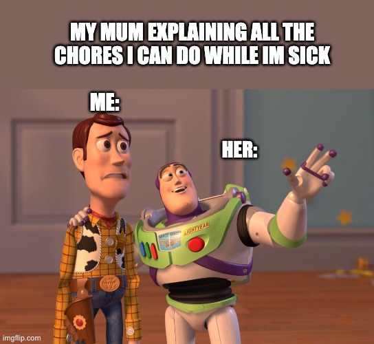 When You Are Sick | MY MUM EXPLAINING ALL THE CHORES I CAN DO WHILE IM SICK; ME:; HER: | image tagged in chores,sick,mum | made w/ Imgflip meme maker