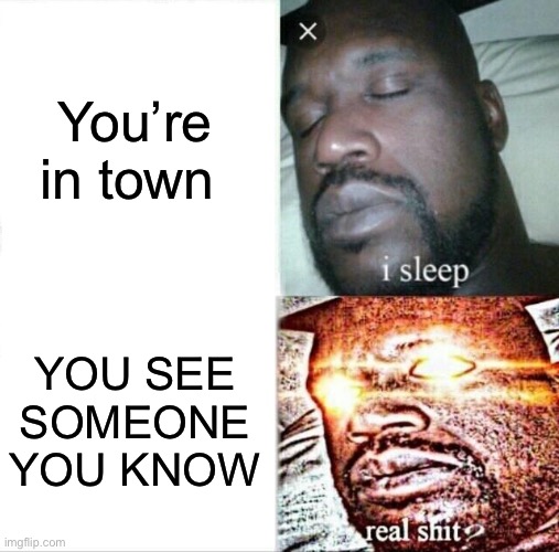 Sleeping Shaq Meme | You’re in town; YOU SEE SOMEONE YOU KNOW | image tagged in memes,sleeping shaq | made w/ Imgflip meme maker