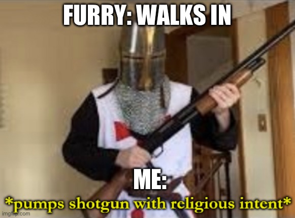 Hehehehhehehehhe | FURRY: WALKS IN; ME: | image tagged in loads shotgun with religious intent | made w/ Imgflip meme maker