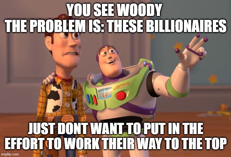 Titanic | YOU SEE WOODY 
THE PROBLEM IS: THESE BILLIONAIRES; JUST DONT WANT TO PUT IN THE EFFORT TO WORK THEIR WAY TO THE TOP | image tagged in memes,x x everywhere | made w/ Imgflip meme maker