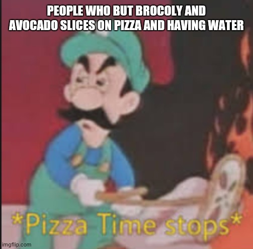 e w w (if u like it then no hate) | PEOPLE WHO BUT BROCOLY AND AVOCADO SLICES ON PIZZA AND HAVING WATER | image tagged in pizza time stops | made w/ Imgflip meme maker