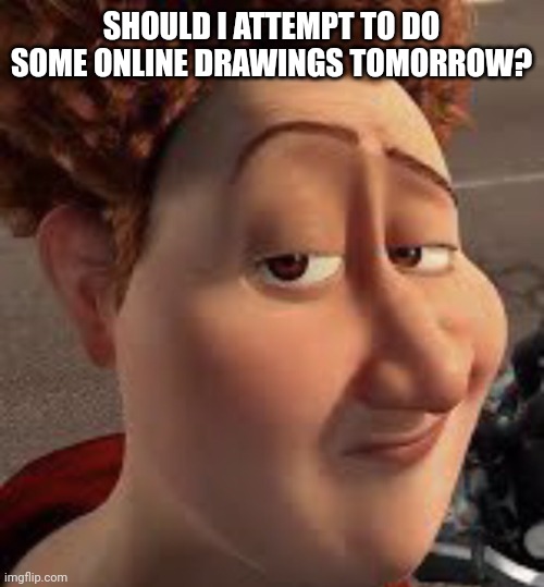 titan lightskin stare | SHOULD I ATTEMPT TO DO SOME ONLINE DRAWINGS TOMORROW? | image tagged in titan lightskin stare | made w/ Imgflip meme maker