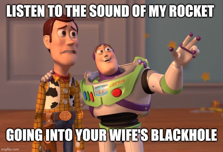 Buzzlight year's confession | LISTEN TO THE SOUND OF MY ROCKET; GOING INTO YOUR WIFE'S BLACKHOLE | image tagged in memes,x x everywhere | made w/ Imgflip meme maker