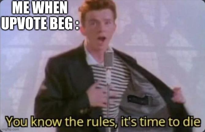 You know the rules, it's time to die | ME WHEN UPVOTE BEG : | image tagged in you know the rules it's time to die | made w/ Imgflip meme maker