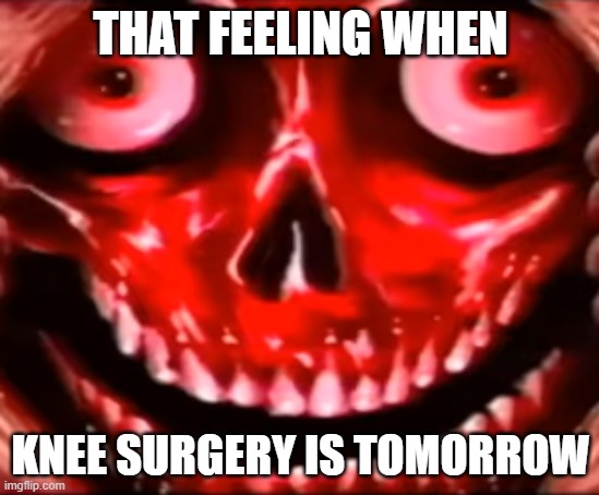 THAT FEELING WHEN; KNEE SURGERY IS TOMORROW | image tagged in knee surgery | made w/ Imgflip meme maker