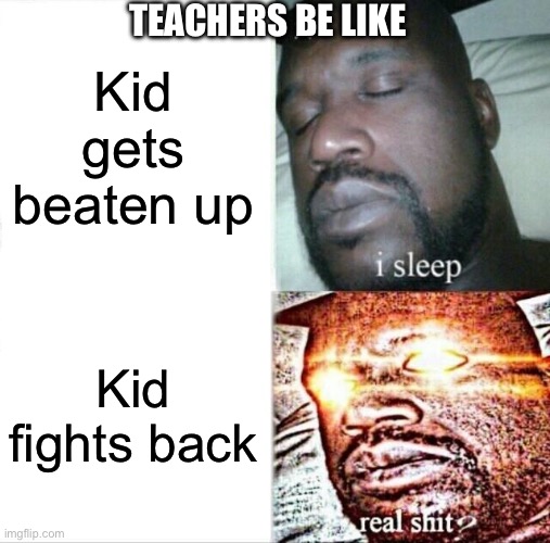 Teachers be like | TEACHERS BE LIKE; Kid gets beaten up; Kid fights back | image tagged in memes,sleeping shaq,teachers,teacher,fight,unfair | made w/ Imgflip meme maker
