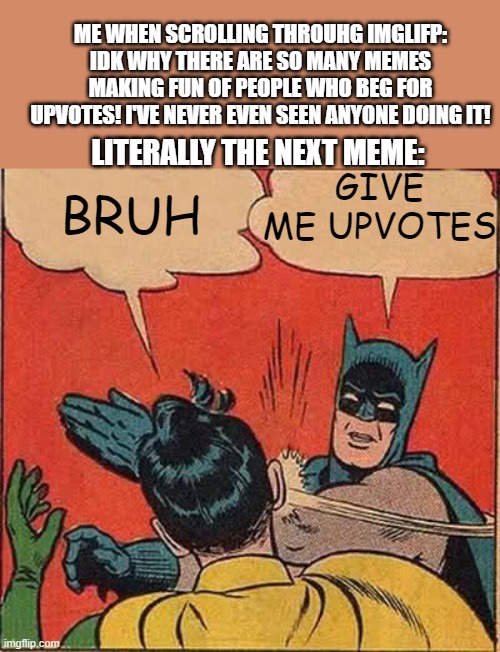 lol i was scrolling through imgflip and it just happened | ME WHEN SCROLLING THROUHG IMGLIFP: IDK WHY THERE ARE SO MANY MEMES MAKING FUN OF PEOPLE WHO BEG FOR UPVOTES! I'VE NEVER EVEN SEEN ANYONE DOING IT! LITERALLY THE NEXT MEME:; GIVE ME UPVOTES; BRUH | image tagged in memes,batman slapping robin,stop upvote begging,bruh,funny | made w/ Imgflip meme maker