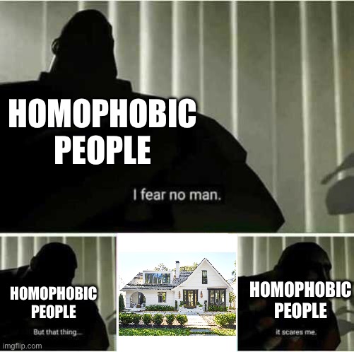 Idk | HOMOPHOBIC PEOPLE; HOMOPHOBIC PEOPLE; HOMOPHOBIC PEOPLE | image tagged in i fear no man | made w/ Imgflip meme maker