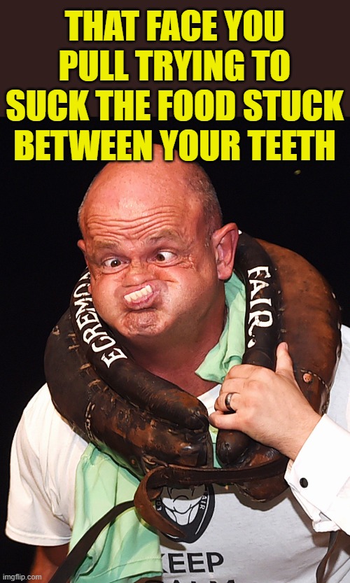 Food stuck between your teeth | THAT FACE YOU PULL TRYING TO SUCK THE FOOD STUCK BETWEEN YOUR TEETH | image tagged in food,food stuck,face,teeth,funny face,face pulling | made w/ Imgflip meme maker