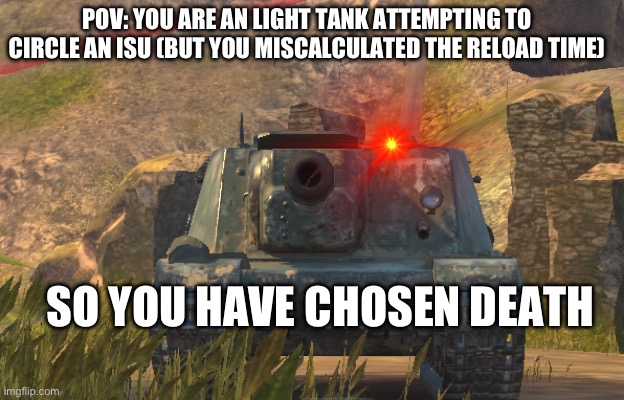 POV: YOU ARE AN LIGHT TANK ATTEMPTING TO CIRCLE AN ISU (BUT YOU MISCALCULATED THE RELOAD TIME); SO YOU HAVE CHOSEN DEATH | made w/ Imgflip meme maker