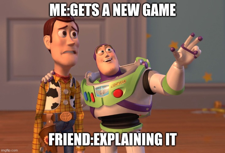 X, X Everywhere Meme | ME:GETS A NEW GAME; FRIEND:EXPLAINING IT | image tagged in memes,x x everywhere | made w/ Imgflip meme maker