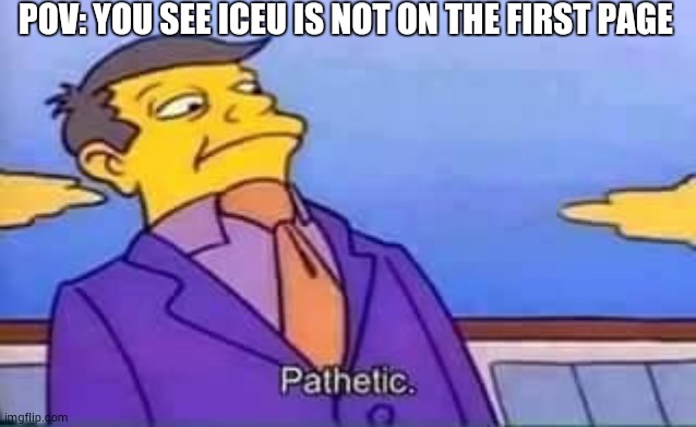 lol iceu pls don't hurt me, it's a harmless meme | POV: YOU SEE ICEU IS NOT ON THE FIRST PAGE | image tagged in skinner pathetic | made w/ Imgflip meme maker