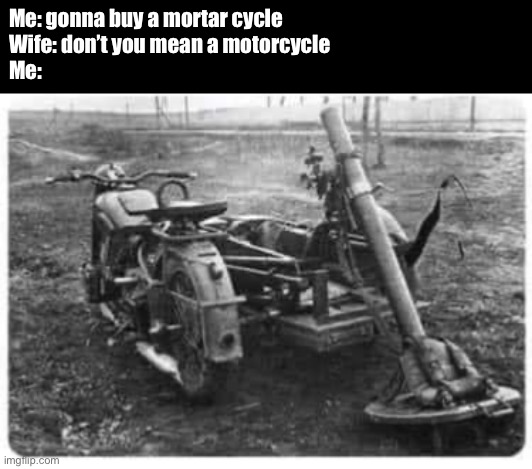 Mortar cycle | Me: gonna buy a mortar cycle 
Wife: don’t you mean a motorcycle 
Me: | image tagged in motorcycle,mortar,cycle,war | made w/ Imgflip meme maker