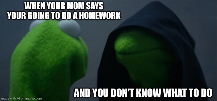 Evil Kermit Meme | WHEN YOUR MOM SAYS YOUR GOING TO DO A HOMEWORK; AND YOU DON'T KNOW WHAT TO DO | image tagged in memes,evil kermit | made w/ Imgflip meme maker