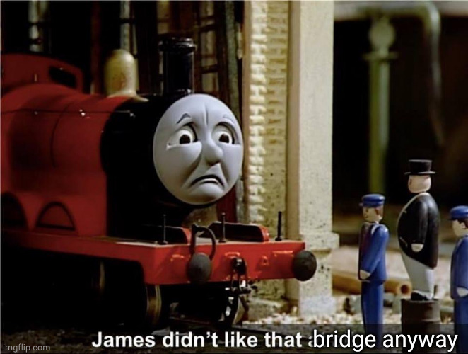 James didn’t like that at all... | bridge anyway | image tagged in james didn t like that at all | made w/ Imgflip meme maker