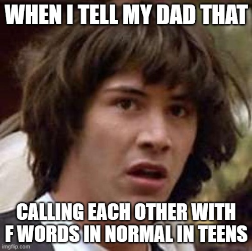 My dad's reaction to my friends | WHEN I TELL MY DAD THAT; CALLING EACH OTHER WITH F WORDS IN NORMAL IN TEENS | image tagged in memes,conspiracy keanu | made w/ Imgflip meme maker