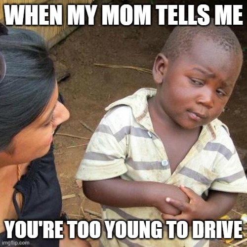 When your parents don't let you drive | WHEN MY MOM TELLS ME; YOU'RE TOO YOUNG TO DRIVE | image tagged in memes,third world skeptical kid | made w/ Imgflip meme maker