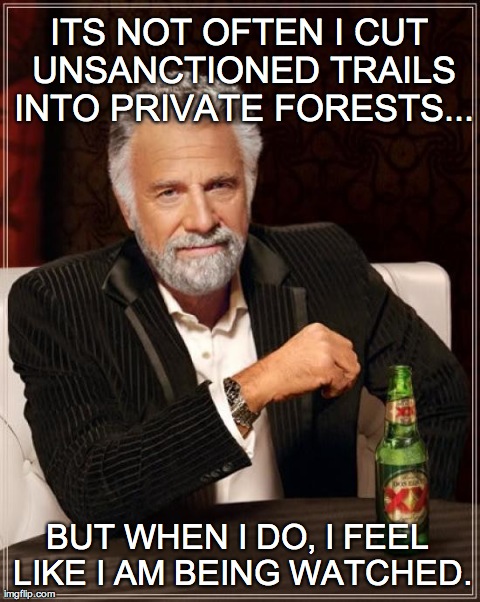 The Most Interesting Man In The World Meme | ITS NOT OFTEN I CUT UNSANCTIONED TRAILS INTO PRIVATE FORESTS... BUT WHEN I DO, I FEEL LIKE I AM BEING WATCHED. | image tagged in memes,the most interesting man in the world | made w/ Imgflip meme maker