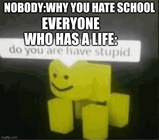 do you are have stupid | NOBODY:WHY YOU HATE SCHOOL; EVERYONE WHO HAS A LIFE: | image tagged in do you are have stupid | made w/ Imgflip meme maker