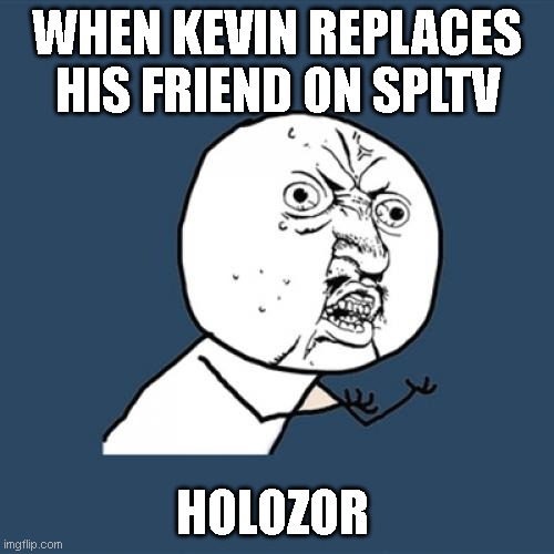 Y U No Meme | WHEN KEVIN REPLACES HIS FRIEND ON SPLTV; HOLOZOR | image tagged in memes,y u no | made w/ Imgflip meme maker