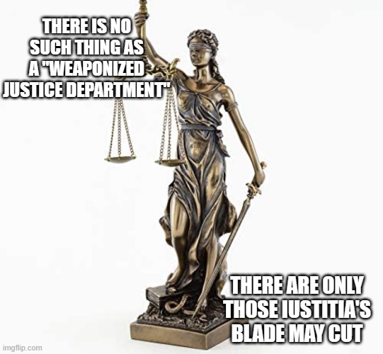 The prosecution must prove its case in court, right?  If Trump's innocent, what are you so worried about? | THERE IS NO SUCH THING AS A "WEAPONIZED JUSTICE DEPARTMENT"; THERE ARE ONLY THOSE IUSTITIA'S BLADE MAY CUT | image tagged in lady justice,trump unfit unqualified dangerous,criminal | made w/ Imgflip meme maker