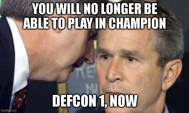George Bush 9/11 | YOU WILL NO LONGER BE ABLE TO PLAY IN CHAMPION; DEFCON 1, NOW | image tagged in george bush 9/11 | made w/ Imgflip meme maker