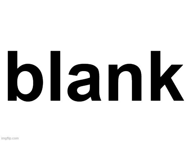 blank | blank | image tagged in blank,b,l,a,n,k | made w/ Imgflip meme maker