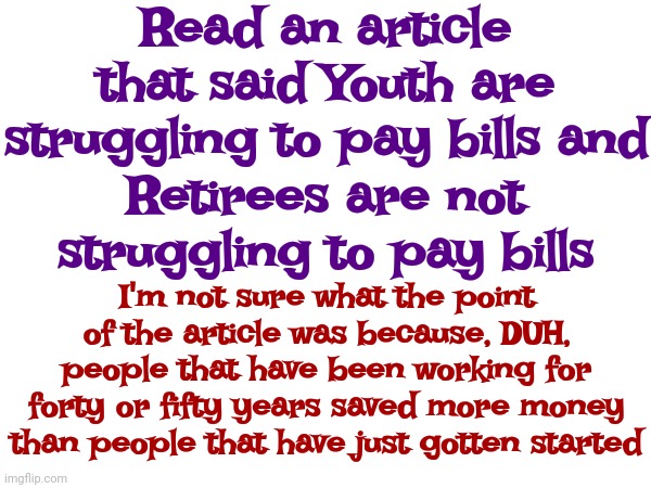 It's Cute That Youth Thinks Age Didn't Struggle To Pay Their Bills When They Were Young.  We Started With Nothing Too | Read an article that said Youth are struggling to pay bills and; Retirees are not struggling to pay bills; I'm not sure what the point of the article was because, DUH, people that have been working for forty or fifty years saved more money than people that have just gotten started | image tagged in memes,we all struggle,youth vs age,time heals all,do what you have to do to survive,experience | made w/ Imgflip meme maker