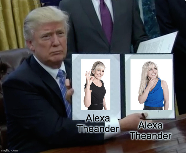 Alexa Theander | Alexa Theander; Alexa Theander | image tagged in memes,trump bill signing | made w/ Imgflip meme maker