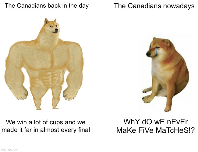Buff Doge vs. Cheems Meme | The Canadians back in the day The Canadians nowadays We win a lot of cups and we made it far in almost every final WhY dO wE nEvEr MaKe FiVe | image tagged in memes,buff doge vs cheems | made w/ Imgflip meme maker