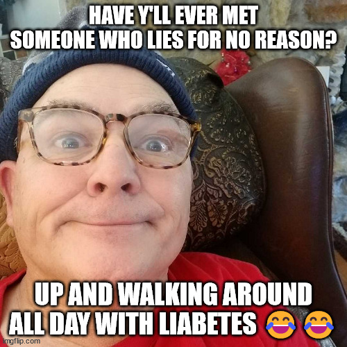 Durl Earl | HAVE Y'LL EVER MET SOMEONE WHO LIES FOR NO REASON? UP AND WALKING AROUND ALL DAY WITH LIABETES 😂😂 | image tagged in durl earl | made w/ Imgflip meme maker