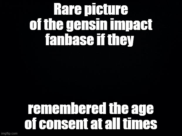 do you remember it? | Rare picture of the gensin impact fanbase if they; remembered the age of consent at all times | image tagged in black background | made w/ Imgflip meme maker