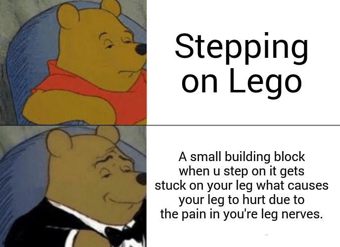 lego | Stepping on Lego; A small building block when u step on it gets stuck on your leg what causes your leg to hurt due to the pain in you're leg nerves. | image tagged in memes,tuxedo winnie the pooh,lego,pain,wannabe,iceu | made w/ Imgflip meme maker