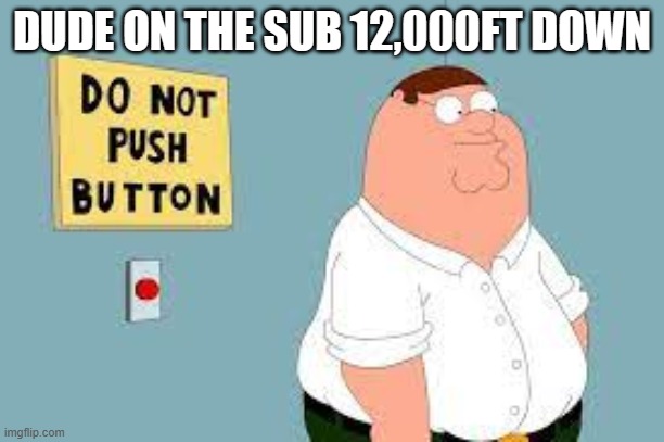 Titanic Mistake on OceanGate | DUDE ON THE SUB 12,000FT DOWN | image tagged in titanic,submarine,family guy,too soon,button | made w/ Imgflip meme maker