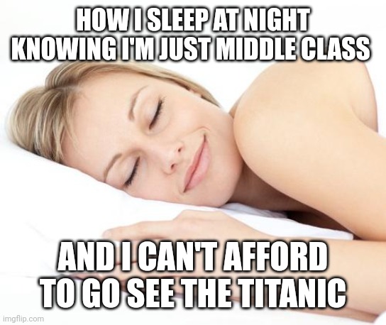 Titanic | HOW I SLEEP AT NIGHT KNOWING I'M JUST MIDDLE CLASS; AND I CAN'T AFFORD TO GO SEE THE TITANIC | image tagged in sleeping lady | made w/ Imgflip meme maker