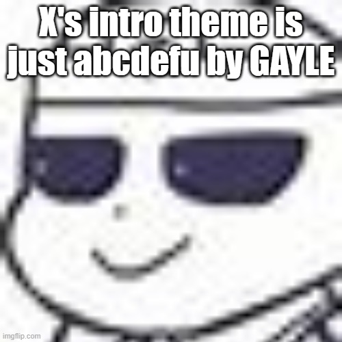 . | X's intro theme is just abcdefu by GAYLE | image tagged in smug night sans | made w/ Imgflip meme maker
