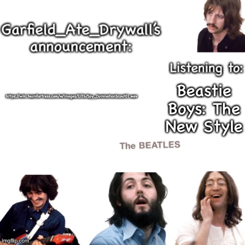 Beatles announcement template | https://wiki.teamfortress.com/w/images/2/2b/Spy_DominationScout01.wav; Beastie Boys: The New Style | image tagged in beatles announcement template | made w/ Imgflip meme maker