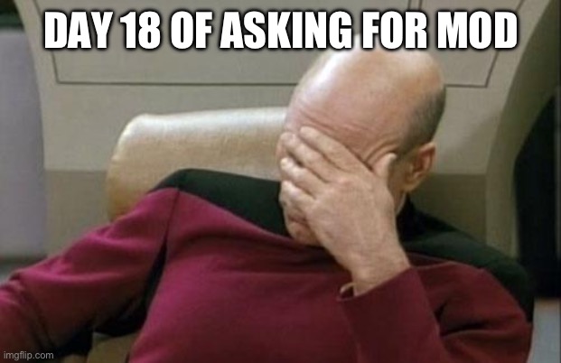 Captain Picard Facepalm Meme | DAY 18 OF ASKING FOR MOD | image tagged in memes,captain picard facepalm | made w/ Imgflip meme maker